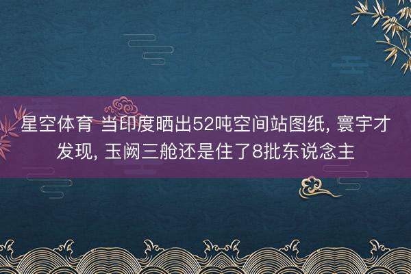 星空体育 当印度晒出52吨空间站图纸， 寰宇才发现， 玉阙三舱还是住了8批东说念主
