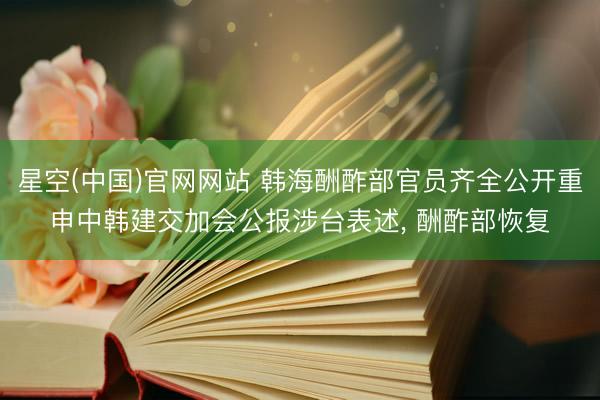 星空(中国)官网网站 韩海酬酢部官员齐全公开重申中韩建交加会公报涉台表述， 酬酢部恢复