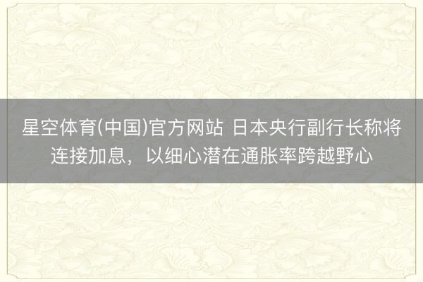 星空体育(中国)官方网站 日本央行副行长称将连接加息，以细心潜在通胀率跨越野心