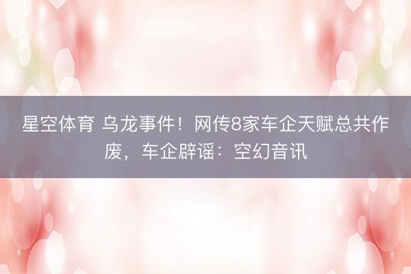 星空体育 乌龙事件！网传8家车企天赋总共作废，车企辟谣：空幻音讯