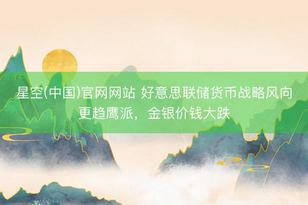 星空(中国)官网网站 好意思联储货币战略风向更趋鹰派，金银价钱大跌