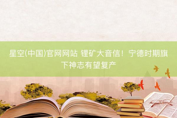 星空(中国)官网网站 锂矿大音信！宁德时期旗下神志有望复产