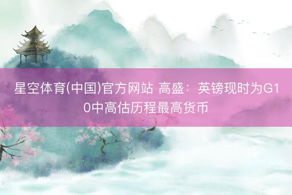 星空体育(中国)官方网站 高盛:英镑现时为G10中高估历程最高货币