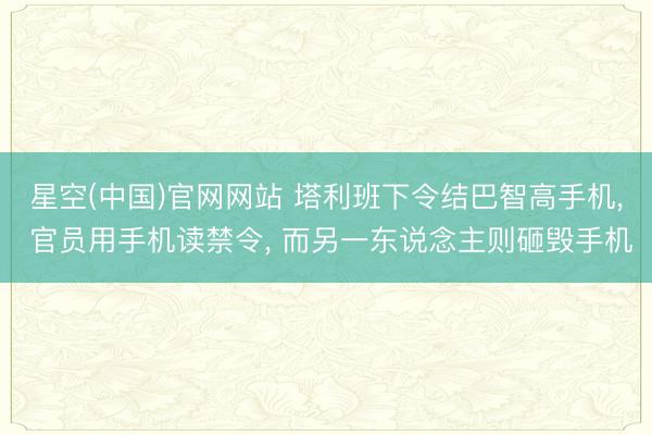 星空(中国)官网网站 塔利班下令结巴智高手机， 官员用手机读禁令， 而另一东说念主则砸毁手机