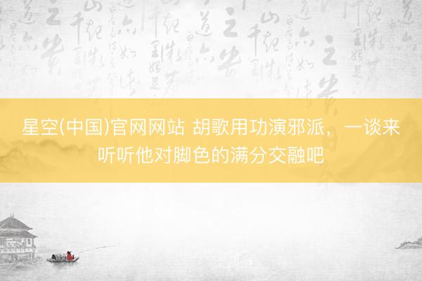 星空(中国)官网网站 胡歌用功演邪派,一谈来听听他对脚色的满分交融吧