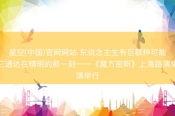 星空(中国)官网网站 东说念主生有巨额种可能,它通达在精明的那一刻——《魔方密斯》上海路演举行