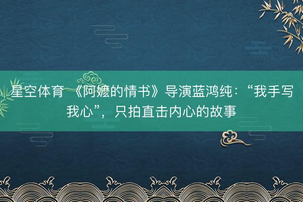 星空体育 《阿嬷的情书》导演蓝鸿纯:“我手写我心”,只拍直击内心的故事