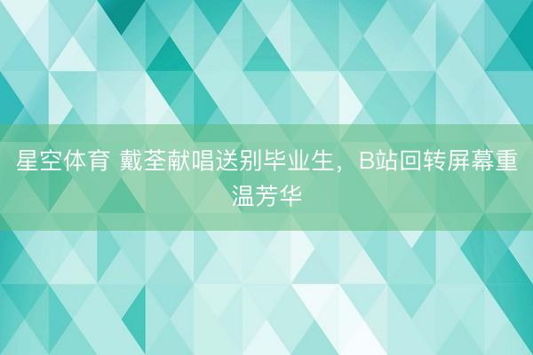 星空体育 戴荃献唱送别毕业生，B站回转屏幕重温芳华