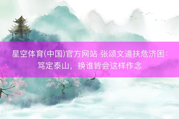 星空体育(中国)官方网站 张颂文道扶危济困：笃定泰山，换谁皆会这样作念